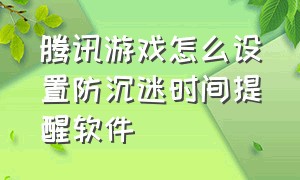 腾讯游戏怎么设置防沉迷时间提醒软件