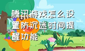 腾讯游戏怎么设置防沉迷时间提醒功能