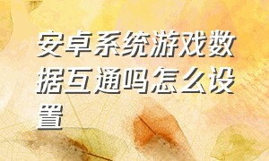 安卓系统游戏数据互通吗怎么设置