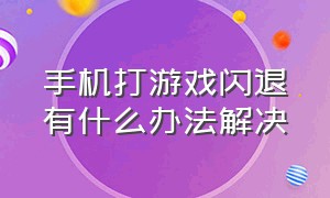 手机打游戏闪退有什么办法解决