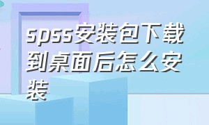 spss安装包下载到桌面后怎么安装