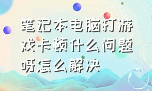 笔记本电脑打游戏卡顿什么问题呀怎么解决