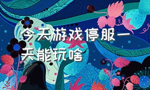 今天游戏停服一天能玩啥