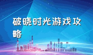 破晓时光游戏攻略