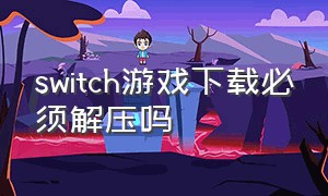 switch游戏下载必须解压吗