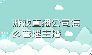 游戏直播公司怎么管理主播