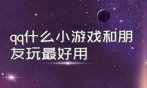 qq什么小游戏和朋友玩最好用