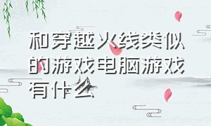 和穿越火线类似的游戏电脑游戏有什么