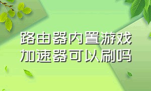 路由器内置游戏加速器可以刷吗