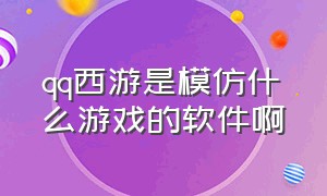 qq西游是模仿什么游戏的软件啊