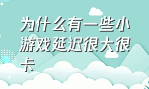 为什么有一些小游戏延迟很大很卡