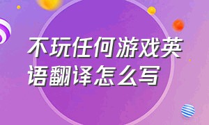 不玩任何游戏英语翻译怎么写