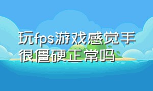 玩fps游戏感觉手很僵硬正常吗