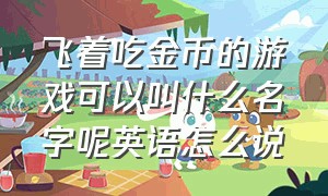 飞着吃金币的游戏可以叫什么名字呢英语怎么说