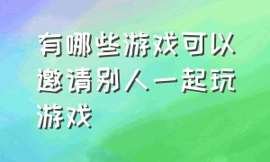 有哪些游戏可以邀请别人一起玩游戏