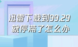 迅雷下载到99.29 就停滞了怎么办