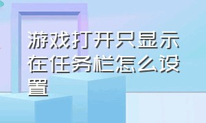 游戏打开只显示在任务栏怎么设置