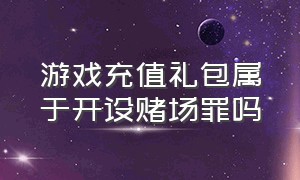 游戏充值礼包属于开设赌场罪吗