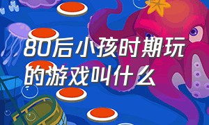 80后小孩时期玩的游戏叫什么