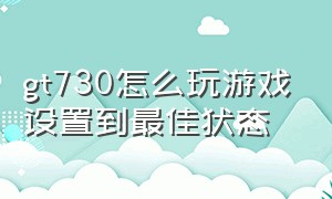 gt730怎么玩游戏设置到最佳状态