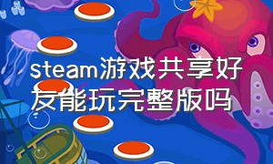 steam游戏共享好友能玩完整版吗