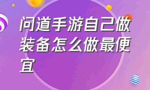 问道手游自己做装备怎么做最便宜