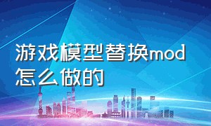 游戏模型替换mod怎么做的