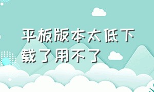 平板版本太低下载了用不了