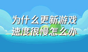 为什么更新游戏速度很慢怎么办