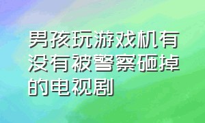 男孩玩游戏机有没有被警察砸掉的电视剧