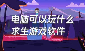 电脑可以玩什么求生游戏软件