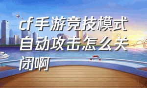 cf手游竞技模式自动攻击怎么关闭啊