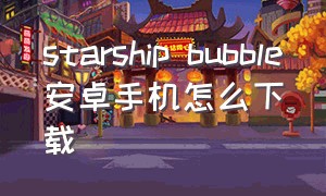 starship bubble安卓手机怎么下载