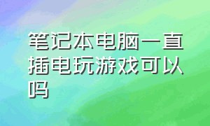 笔记本电脑一直插电玩游戏可以吗