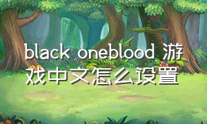 black oneblood 游戏中文怎么设置