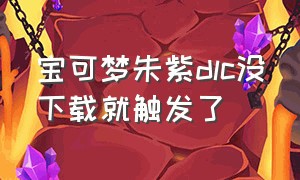 宝可梦朱紫dlc没下载就触发了