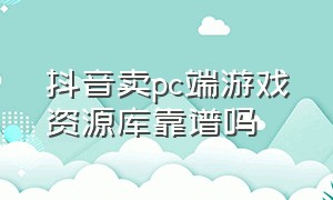 抖音卖pc端游戏资源库靠谱吗