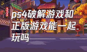 ps4破解游戏和正版游戏能一起玩吗