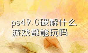 ps49.0破解什么游戏都能玩吗