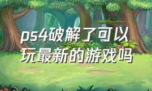 ps4破解了可以玩最新的游戏吗