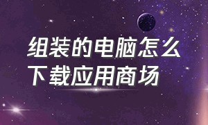 组装的电脑怎么下载应用商场