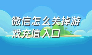 微信怎么关掉游戏充值入口