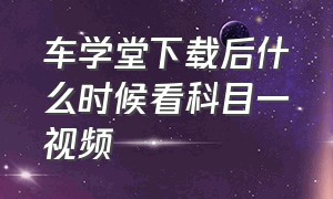 车学堂下载后什么时候看科目一视频