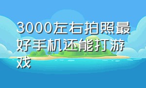 3000左右拍照最好手机还能打游戏