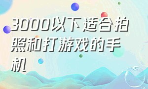 3000以下适合拍照和打游戏的手机