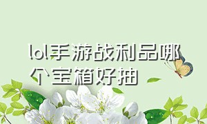 lol手游战利品哪个宝箱好抽