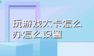 玩游戏太卡怎么办怎么设置