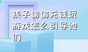 孩子偷偷充钱玩游戏怎么引导他们