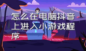 怎么在电脑抖音上进入小游戏程序