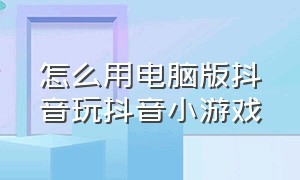 怎么用电脑版抖音玩抖音小游戏